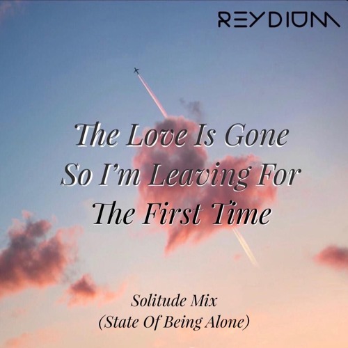 The Love Is Gone So I'm Leaving For The First Time (Solitude Mix by REYDIUM)