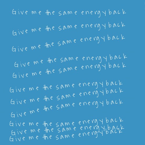 **give me the same energy back**