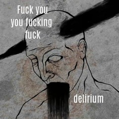 Fuck you you fucking fuck - delirium