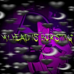 MY HEAD IS BURSTING