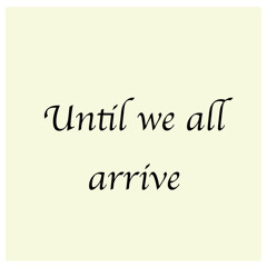 Until we all arrive