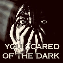 YOU SCARED OF THE DARK