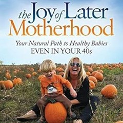 READ KINDLE The Joy of Later Motherhood: Your Natural Path to Healthy Babies Even in Your 40s B