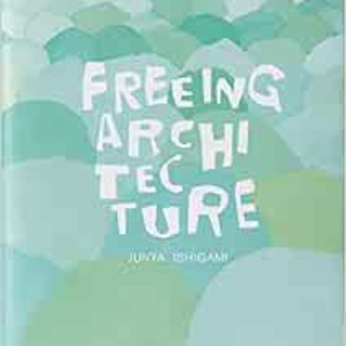 VIEW KINDLE 💝 Freeing Architecture by Junya Ishigami PDF EBOOK EPUB KINDLE