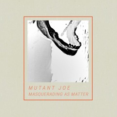 PREMIERE : Mutant Joe - Masquerading as Matter