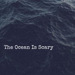 The Ocean Is Scary