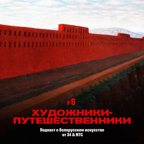 6 / Искусство Беларуси: Художники-путешественники (подкаст от 34 & МТС)