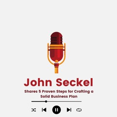John Seckel Shares 5 Proven Steps For Crafting A Solid Business Plan