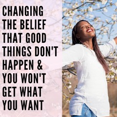 105 // Changing the Belief that Good Things Don't Happen & You Won't Get What You Want