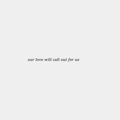 our love will call out for us