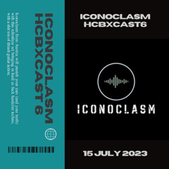 HCBXCast Vol 6 - Iconoclasm - 15th July 2023