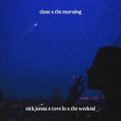 Close X The Morning (Nick Jonas x Tove Lo x The Weeknd Mashup)
