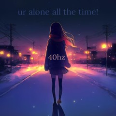 ur alone all the time!