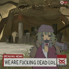 we are fucking dead lol