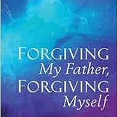 free PDF 📦 Forgiving My Father, Forgiving Myself: An Invitation to the Miracle of Fo