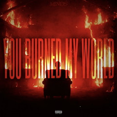 U BURNED MY WORLD