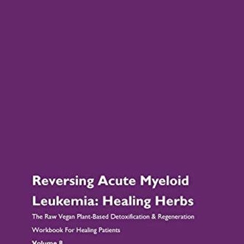 View [EBOOK EPUB KINDLE PDF] Reversing Acute Myeloid Leukemia: Healing Herbs The Raw Vegan Plant-Bas