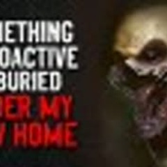 "Something Radioactive is Buried Under My New Home" Creepypasta