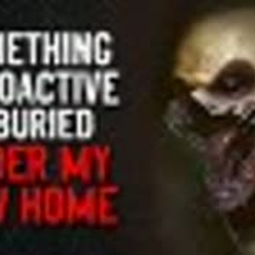 "Something Radioactive is Buried Under My New Home" Creepypasta
