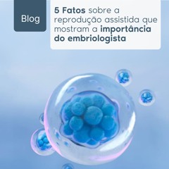 5 fatos sobre a reprodução assistida que mostram a importância do embriologista