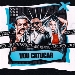 VOU CATUCAR - DJ JÃO O BRABO- MC DIGU - MC KERON