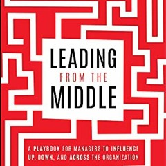 [GET] [EPUB KINDLE PDF EBOOK] Leading from the Middle: A Playbook for Managers to Inf