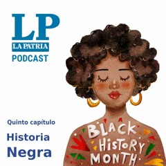 La Patria Podcast: Quinto Capítulo, Historia Negra