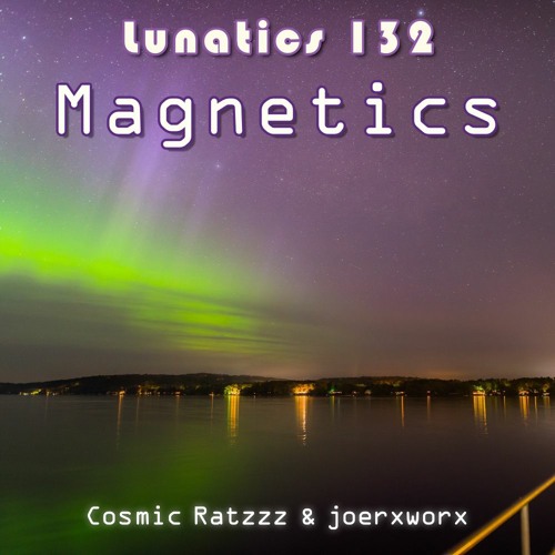 Lunatics 132 // Magnetics // Cosmic Ratzzz & joerxworx