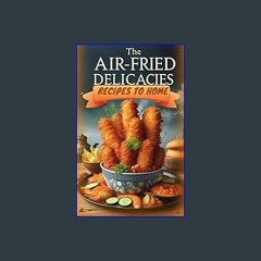Read Ebook 🌟 The Air-Fried Delicacies Recipes to Home ebook