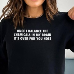 Once I Balance The Chemicals In My Brain It's Over For You Hoes Shirt