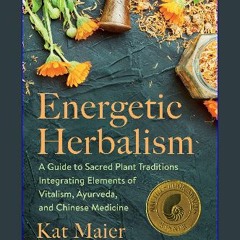 Read$$ 📖 Energetic Herbalism: A Guide to Sacred Plant Traditions Integrating Elements of Vitalism,