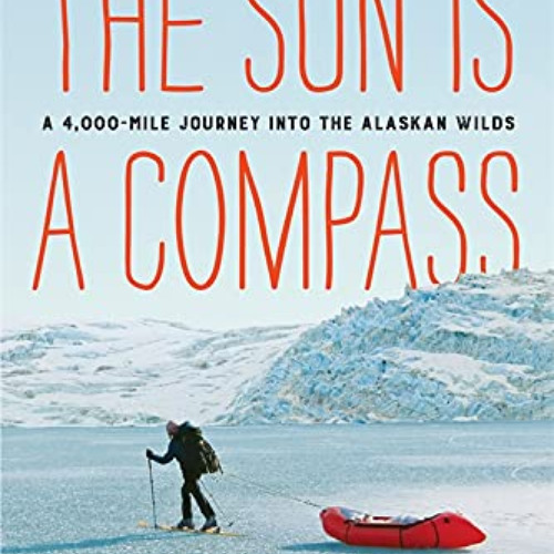 GET EBOOK 📝 The Sun Is a Compass: My 4,000-Mile Journey into the Alaskan Wilds by  C