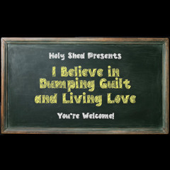 Holy Shed presents | I BELIEVE IN DUMPING GUILT AND LIVING LOVE