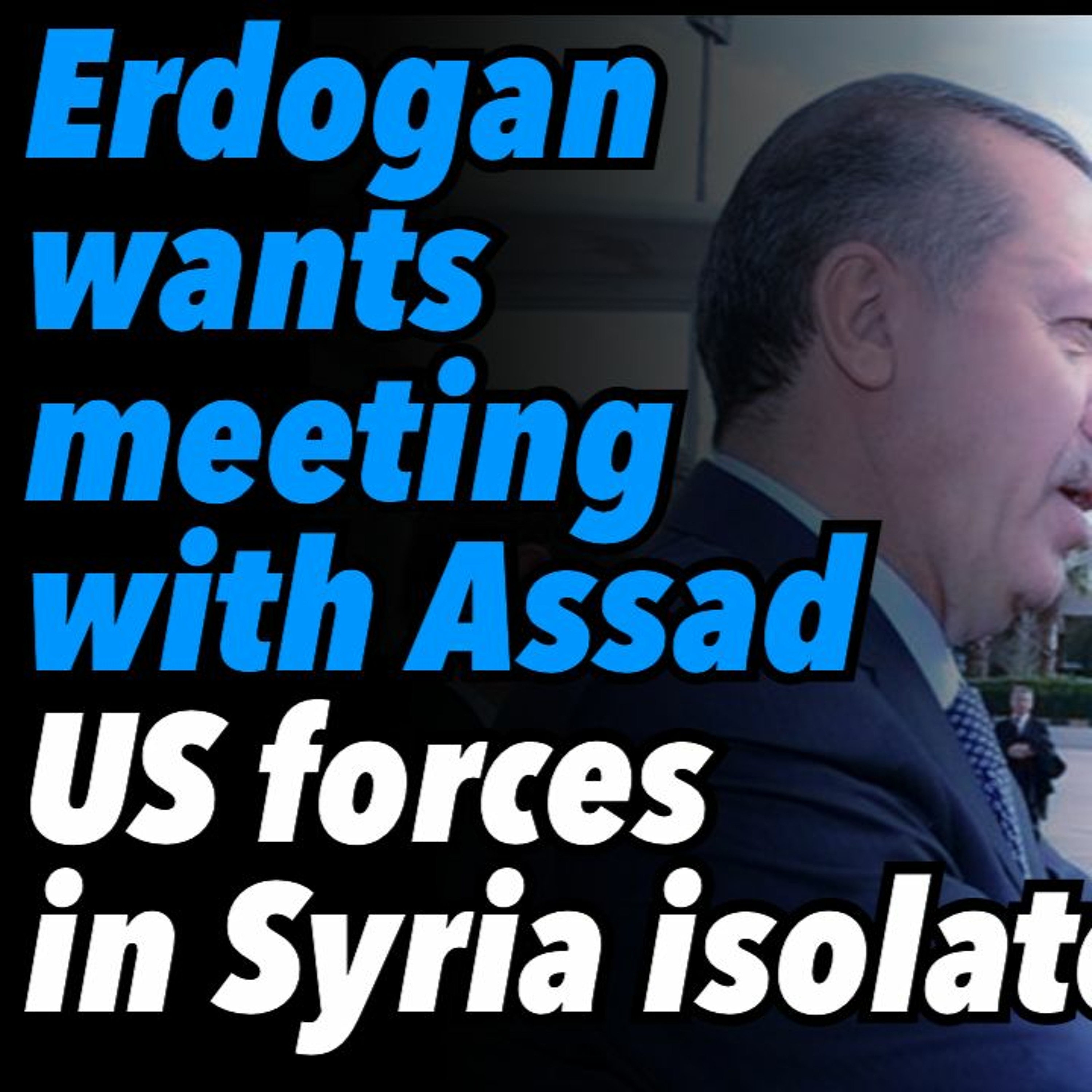 Erdogan wants meeting with Assad. US forces in Syria isolated