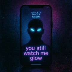 You still watch me glow