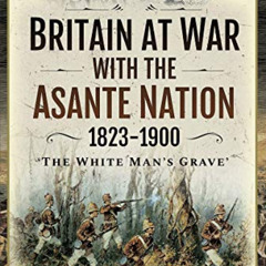 READ PDF 📰 Britain at War with the Asante Nation 1823-1900: 'The White Man's Grave'