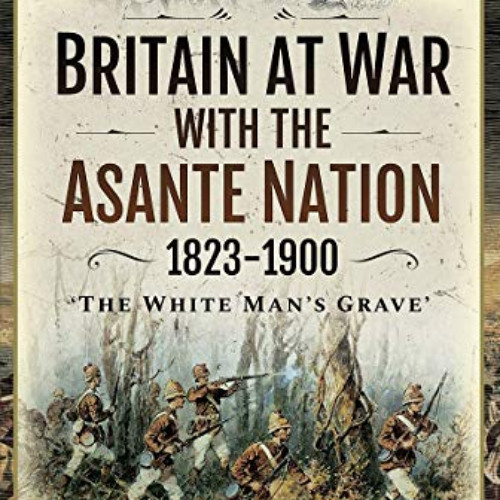 READ PDF 📰 Britain at War with the Asante Nation 1823-1900: 'The White Man's Grave'