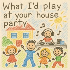 What I'd Play at your House Party
