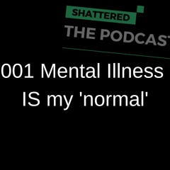 001 Mental Illness IS my 'normal' | Shattered - The Podcast [STP]