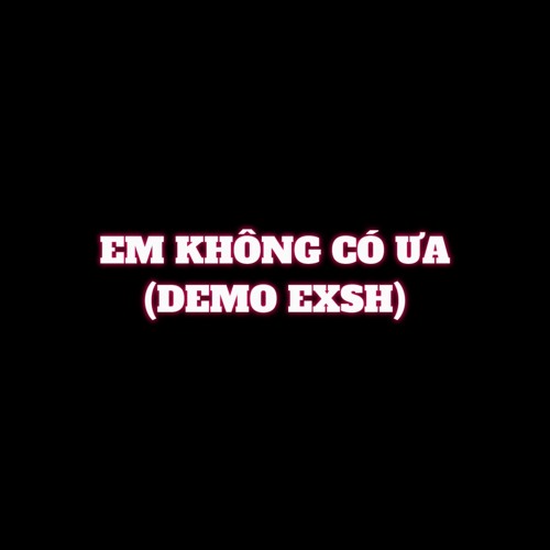 EM KHÔNG CÓ ƯA (DEMO EXSH)