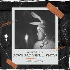 Lushpod #72 - Someday We'll Know