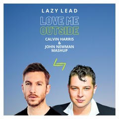 LOVE ME OUTSIDE - CALVIN HARRIS & JOHN NEWMAN (LAZY LEAD MASHUP)