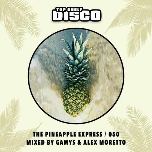Top Shelf Disco Presents: The Pineapple Express 050 - Gamys & Alex Moretto Guest Mix