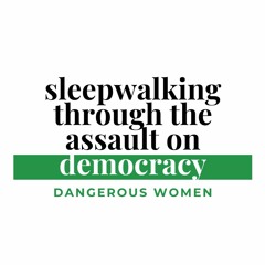 Dangerous Women | Sleepwalking through the Assault on Democracy