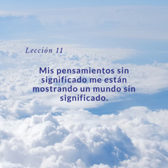 Lección 11 - Mis pensamientos sin significado me están mostrando un mundo sin significado
