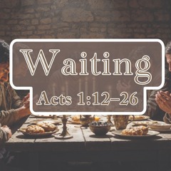 Waiting - Acts 1:12-26 - 08.31.2025