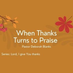 When Thanks Turn To Praise. November 21, 2021 @ Victory Church