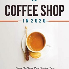 [ACCESS] [PDF EBOOK EPUB KINDLE] How To Start A Coffee Shop in 2020: How To Turn Your Passion Into A