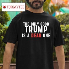 Robby Starbuck The Only Good Trump Is A Dead One Shirt