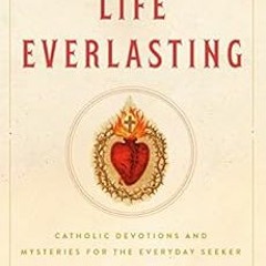 [View] [EPUB KINDLE PDF EBOOK] Life Everlasting: Catholic Devotions and Mysteries for the Everyday S